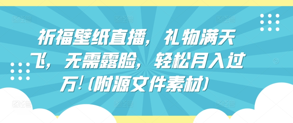 祈福壁纸直播，礼物满天飞，无需露脸，轻松月入过万!(附源文件素材)-唐人网创