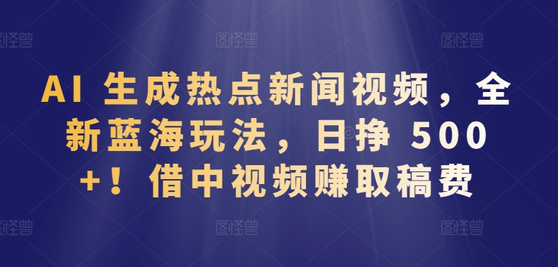 AI 生成热点新闻视频，全新蓝海玩法，日挣 500+!借中视频赚取稿费-唐人网创