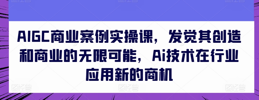 AIGC商业案例实操课，发觉其创造和商业的无限可能，Ai技术在行业应用新的商机-唐人网创