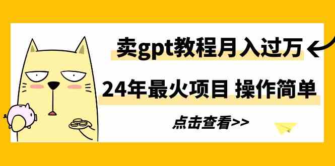 （9180期）24年最火项目，卖gpt教程月入过万，操作简单-唐人网创