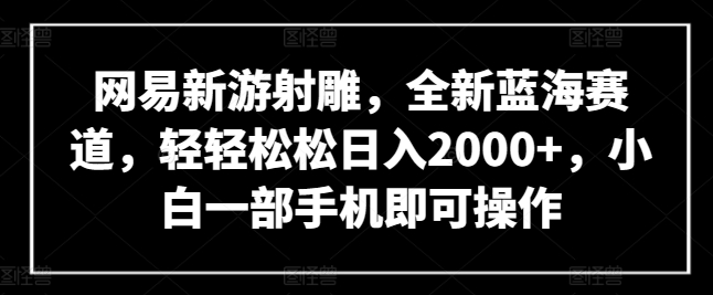 网易新游射雕，全新蓝海赛道，轻轻松松日入2000+，小白一部手机即可操作-唐人网创