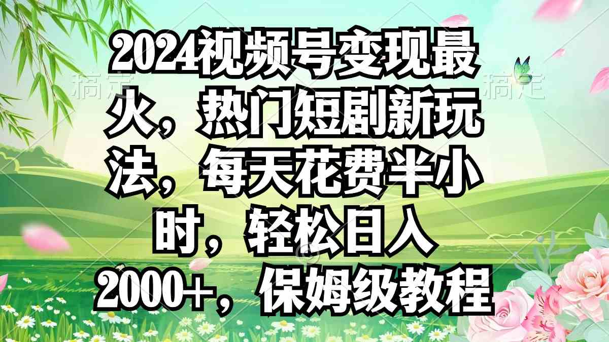 （9161期）2024视频号变现最火，热门短剧新玩法，每天花费半小时，轻松日入2000+，…-唐人网创