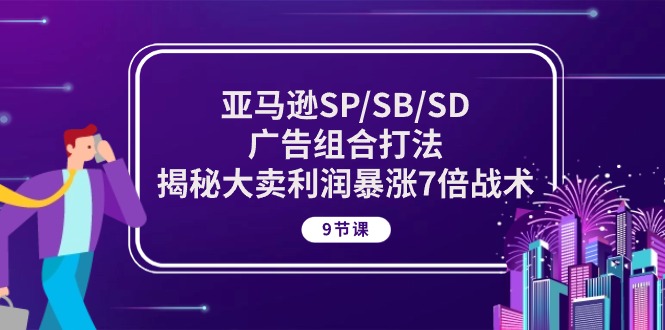 （10687期）亚马逊SP/SB/SD广告组合打法，揭秘大卖利润暴涨7倍战术 (9节课)-唐人网创