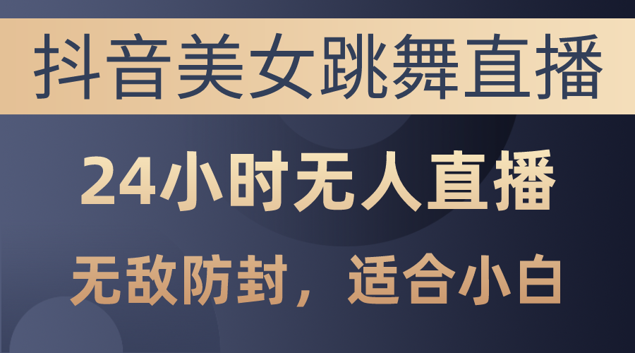 （10671期）抖音美女跳舞直播，日入3000+，24小时无人直播，无敌防封技术，小白最…-唐人网创