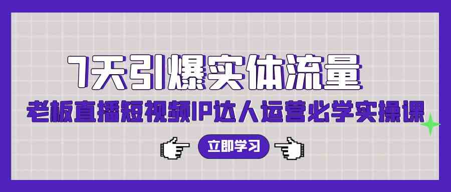 （9593期）7天引爆实体流量，老板直播短视频IP达人运营必学实操课（56节高清无水印）-唐人网创