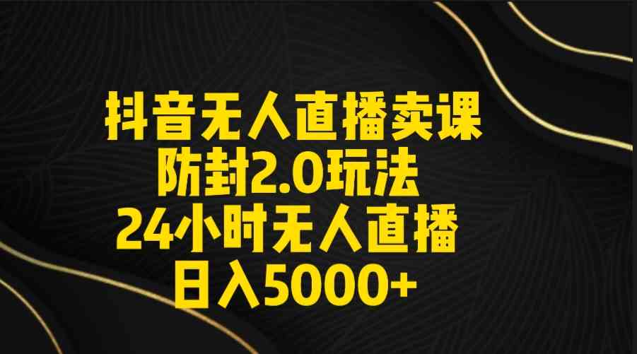 （9186期）抖音无人直播卖课防封2.0玩法 打造日不落直播间 日入5000+附直播素材+音频-唐人网创