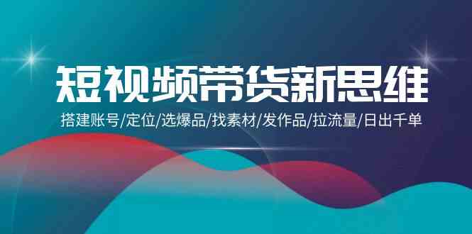 （9837期）短视频带货新思维：搭建账号/定位/选爆品/找素材/发作品/拉流量/日出千单-唐人网创