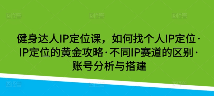 健身达人IP定位课，如何找个人IP定位·IP定位的黄金攻略·不同IP赛道的区别·账号分析与搭建-唐人网创