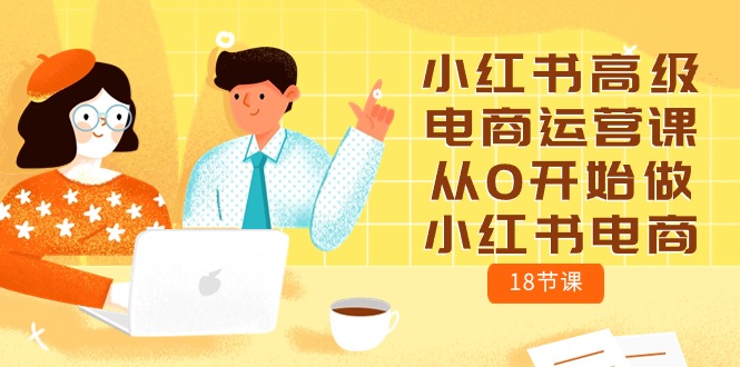 小红书高级电商运营课，从0开始做小红书电商（18节课）-唐人网创