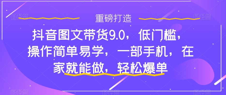 抖音图文带货9.0，低门槛，操作简单易学，一部手机，在家就能做，轻松爆单-唐人网创