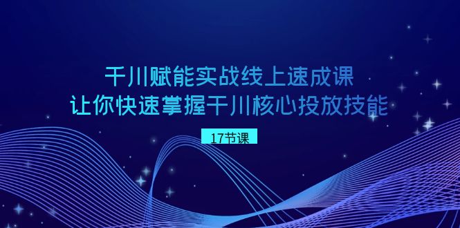 千川 赋能实战线上速成课，让你快速掌握干川核心投放技能-唐人网创