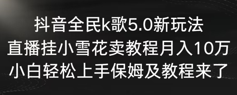 抖音全民k歌5.0新玩法，直播挂小雪花卖教程月入10万，小白轻松上手，保姆及教程来了-唐人网创