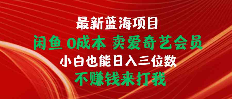 （10117期）最新蓝海项目 闲鱼0成本 卖爱奇艺会员 小白也能入三位数 不赚钱来打我-唐人网创