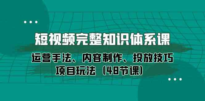 （10095期）短视频-完整知识体系课，运营手法、内容制作、投放技巧项目玩法（48节课）-唐人网创