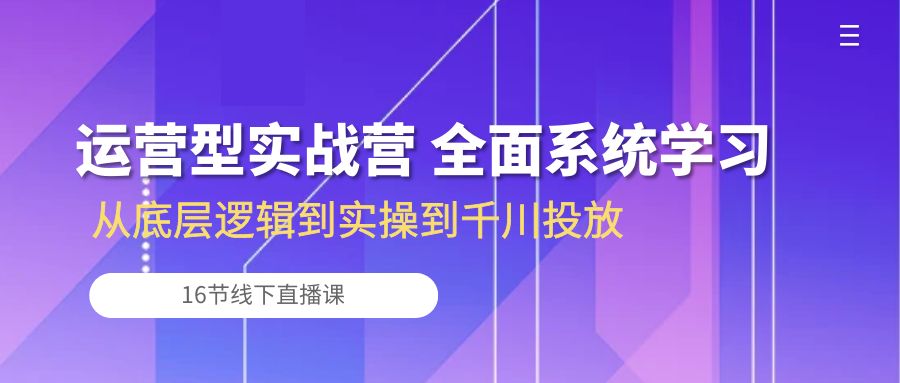 运营型实战营 全面系统学习-从底层逻辑到实操到千川投放（16节线下直播课)-唐人网创