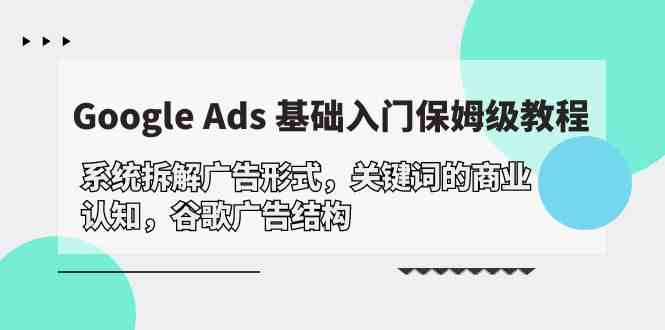 （10018期）Google Ads 基础入门，系统拆解广告形式/关键词的商业认知/谷歌广告结构-唐人网创