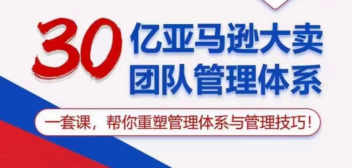 30亿亚马逊大卖团队管理体系，一套课帮你重塑管理体系与管理技巧-唐人网创