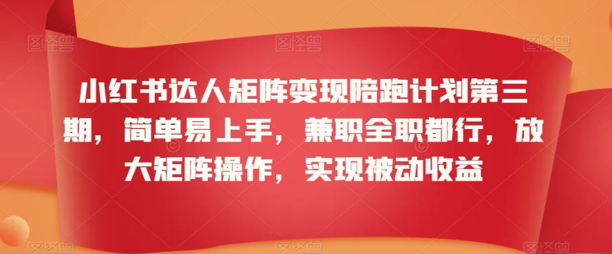 小红书达人矩阵变现陪跑计划第三期，简单易上手，兼职全职都行，放大矩阵操作，实现被动收益-唐人网创