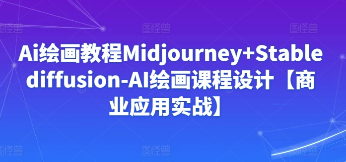 Ai绘画教程Midjourney+Stablediffusion-AI绘画课程设计【商业应用实战】-唐人网创