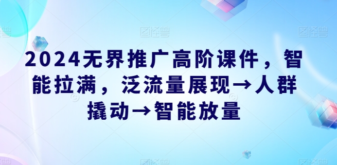 2024无界推广高阶课件，智能拉满，泛流量展现→人群撬动→智能放量-唐人网创