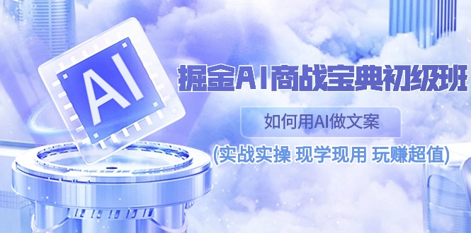 （10813期）掘金AI 商战 宝典 初级班：如何用AI做文案(实战实操 现学现用 玩赚超值)-唐人网创