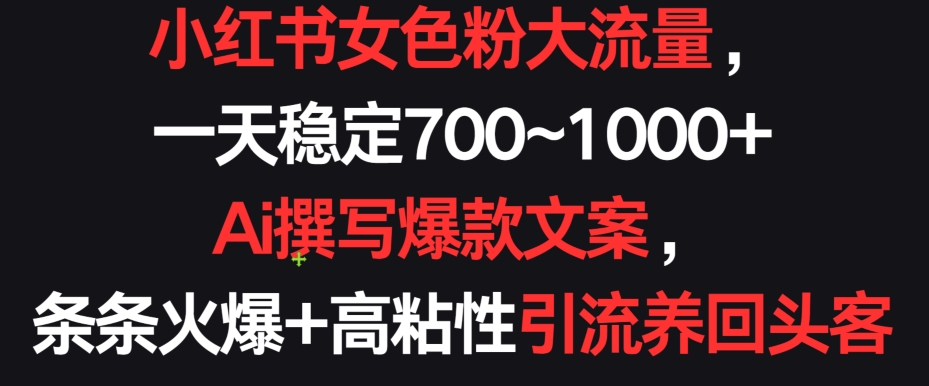 小红书女色粉大流量，一天稳定700~1000+  Ai撰写爆款文案，条条火爆+高粘性引流养回头客-唐人网创