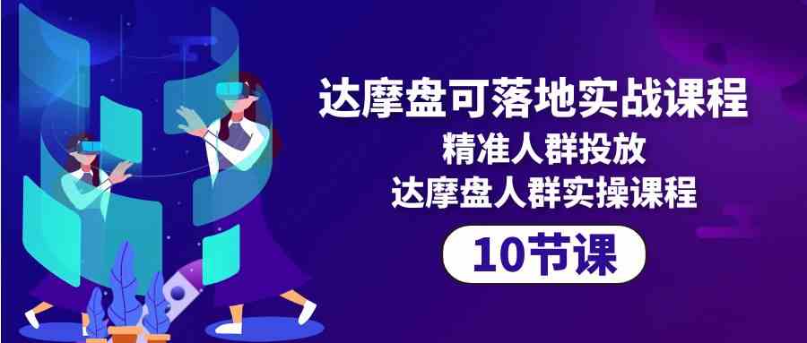 （10081期）达摩盘可落地实战课程，精准人群投放，达摩盘人群实操课程（10节课）-唐人网创