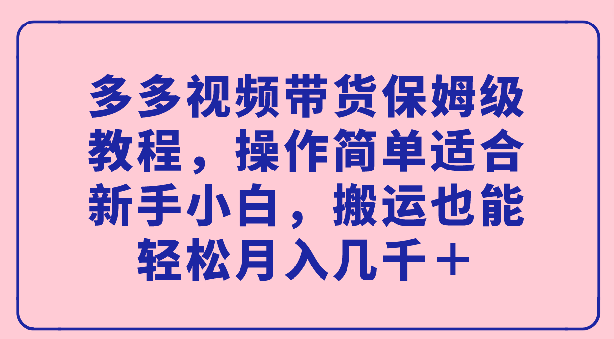 多多视频带货保姆级教程，操作简单适合新手小白，搬运也能轻松月入几千＋-唐人网创