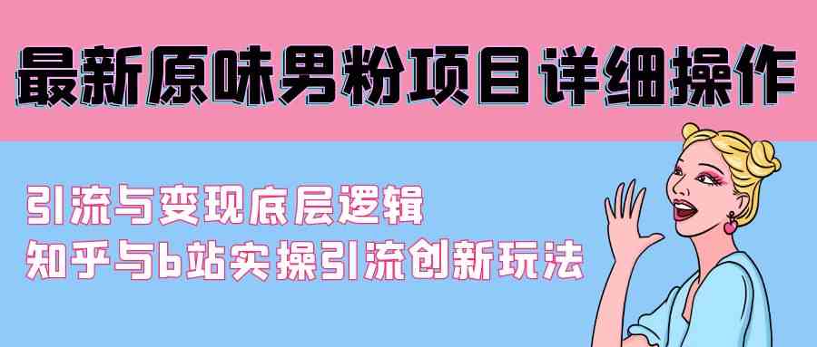 （9158期）最新原味男粉项目详细操作 引流与变现底层逻辑+知乎与b站实操引流创新玩法-唐人网创