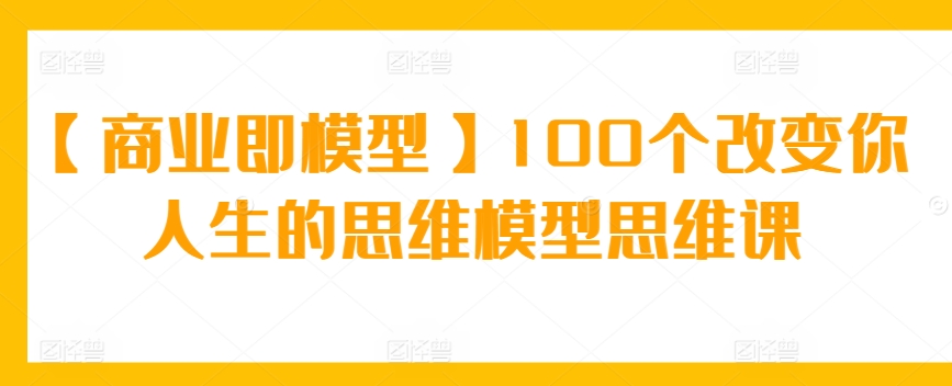 【商业即模型】100个改变你人生的思维模型思维课-唐人网创