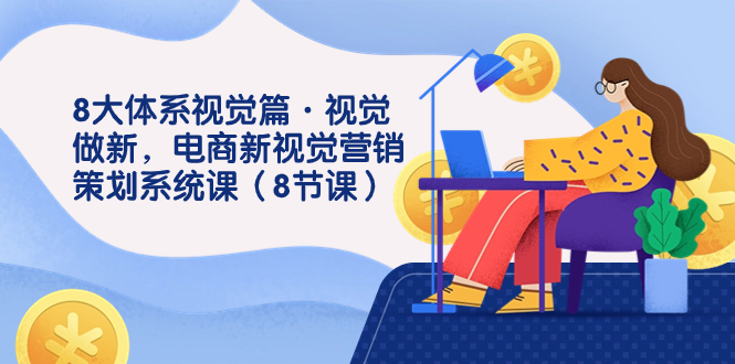 8大体系视觉篇·视觉做新，电商新视觉营销策划系统课（8节课）-唐人网创