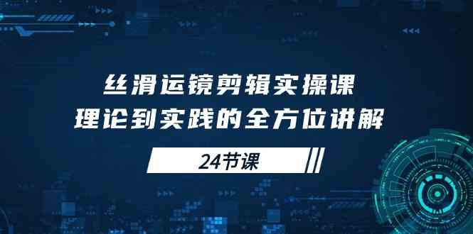 （10125期）丝滑运镜剪辑实操课，理论到实践的全方位讲解（24节课）-唐人网创