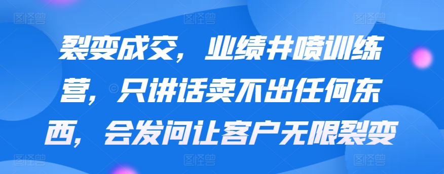 裂变成交，业绩井喷训练营，只讲话卖不出任何东西，会发问让客户无限裂变-唐人网创