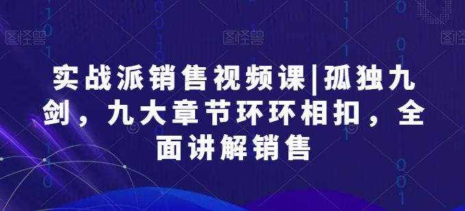 实战派销售视频课|孤独九剑，九大章节环环相扣，全面讲解销售-唐人网创