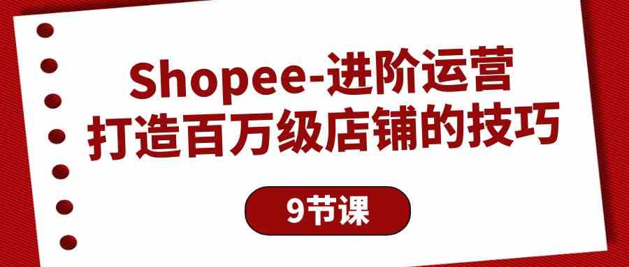 （10083期）Shopee-进阶运营：打造百万级店铺的技巧（9节课）-唐人网创