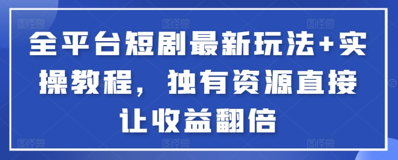 全平台短剧最新玩法+实操教程，独有资源直接让收益翻倍-唐人网创