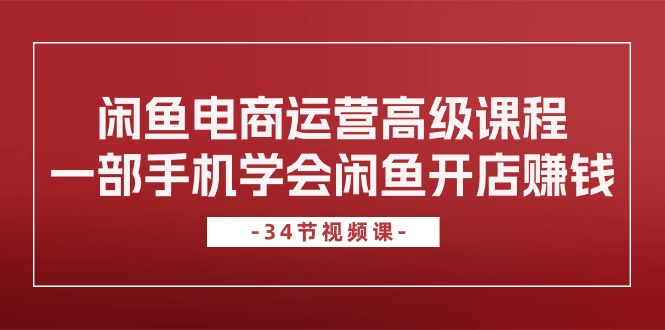 闲鱼电商运营高级课程，一部手机学会闲鱼开店赚钱（34节课）-唐人网创