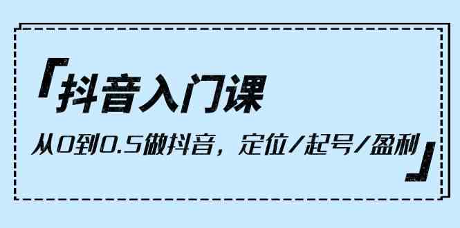 （10076期）抖音入门课，从0到0.5做抖音，定位/起号/盈利（9节课）-唐人网创