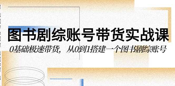 图书剧综账号带货实战课，0基础极速带货，从0到1搭建一个图书剧综账号-唐人网创