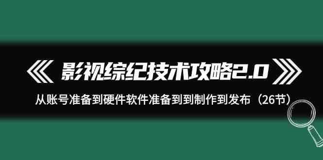 （9633期）影视 综纪技术攻略2.0：从账号准备到硬件软件准备到到制作到发布（26节）-唐人网创