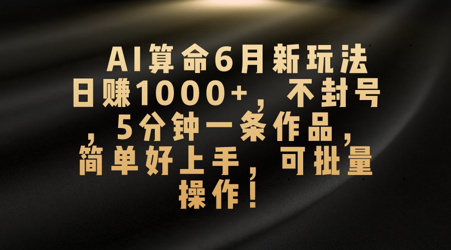 AI算命6月新玩法，日赚1000+，不封号，5分钟一条作品，简单好上手，可批量操作-唐人网创