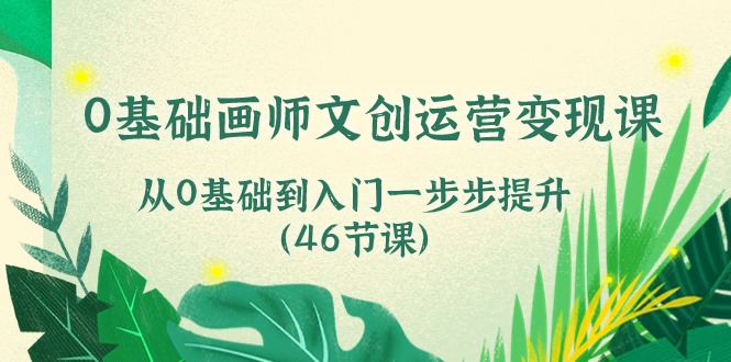 0基础画师文创运营变现课，从0基础到入门一步步提升（46节课）-唐人网创