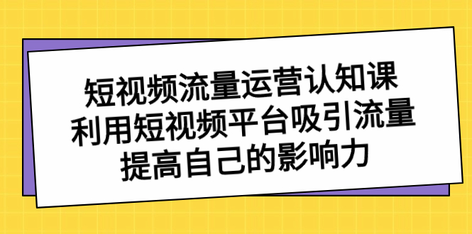 短视频流量-运营认知课，利用短视频平台吸引流量，提高自己的影响力-唐人网创