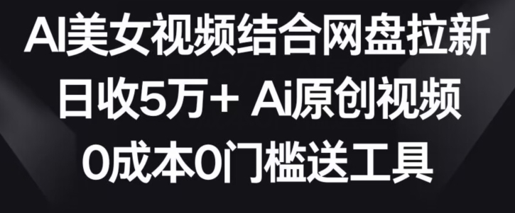 AI美女视频结合网盘拉新，日收5万+两分钟一条Ai原创视频，0成本0门槛送工具-唐人网创