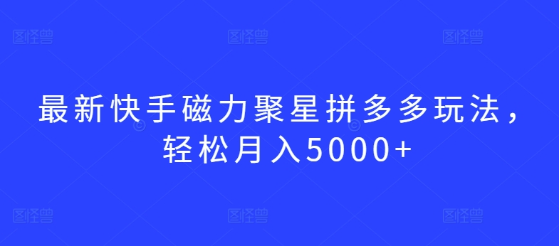 最新快手磁力聚星拼多多玩法，轻松月入5000+-唐人网创