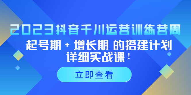 2023抖音千川运营训练营，起号期+增长期 的搭建计划详细实战课！-唐人网创