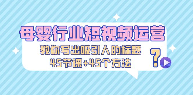 母婴行业短视频运营：教你写个吸引人的标题，45节课+45个方法-唐人网创