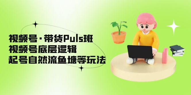 视频号·带货Puls班，视频号底层逻辑，起号自然流鱼塘等玩法-唐人网创