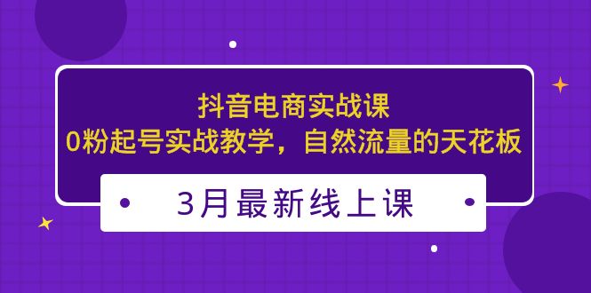 3月最新抖音电商实战课：0粉起号实战教学，自然流量的天花板-唐人网创