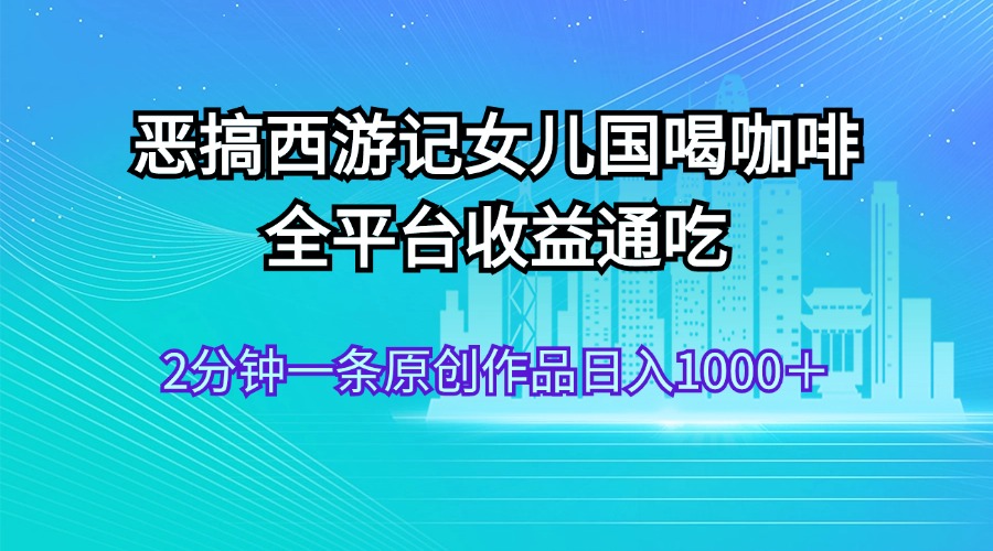 恶搞西游记女儿国喝咖啡 全平台收益通吃 2分钟一条原创作品日入1000＋-唐人网创